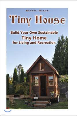 Tiny House: Build Your Own Sustainable Tiny Home for Living and Recreation: (Tiny Homes, Small Home, Tiny House Plans)