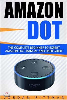 Amazon Dot: The Complete Beginner to Expert Amazon Dot Manual and User Guide