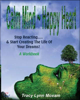 Calm Mind Happy Heart: Stop Reacting... & Start Creating the Life of Your Dreams - A Workbook