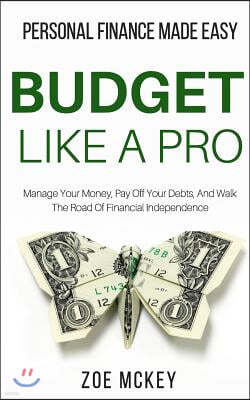 Budget Like A Pro: Manage Your Money, Pay Off Your Debts, And Walk The Road Of Financial Independence - Personal Finance Made Easy
