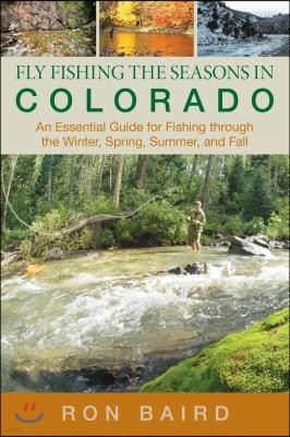 Fly Fishing the Seasons in Colorado: An Essential Guide For Fishing Through The Winter, Spring, Summer, And Fall, First Edition
