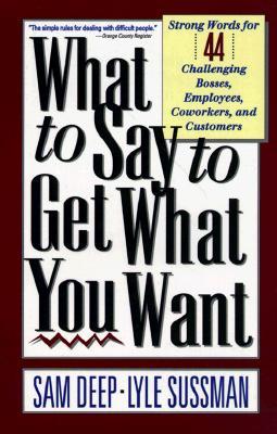 What to Say to Get What You Want: Strong Words For 44 Challenging Types Of Bosses, Employees, Coworkers, And Customers