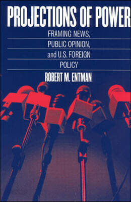 Projections of Power - Framing News, Public Opinion, and U.S. Foreign Policy