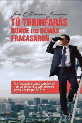 T? triunfar?s donde los dem?s fracasaron: Gu?a B?sica para personas CON UN NEGOCIO y sin tiempo para hacer un MBA