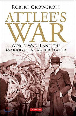 Attlee's War: World War II and the Making of a Labour Leader