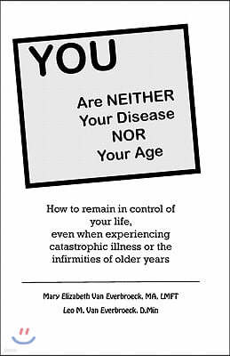 YOU are neither your disease nor your age: How to remain in control of your life, even when experiencing chronic, catastrophic illness or the infirmit