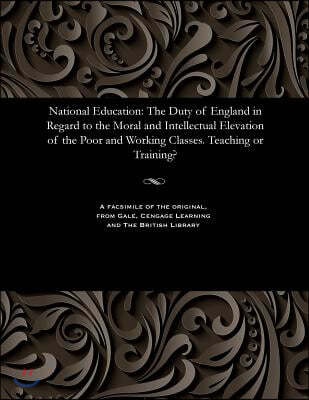 National Education: The Duty of England in Regard to the Moral and Intellectual Elevation of the Poor and Working Classes. Teaching or Tra