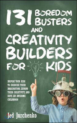 131 Boredom Busters and Creativity Builders For Kids: Inspire your kids to exercise their imagination, expand their creativity, and have an awesome ch