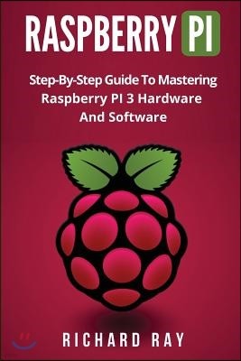 Raspberry Pi: Step-By-Step Guide to Mastering Raspberry Pi 3 Hardware and Software (Raspberry Pi 3, Raspberry Pi Programming, Python