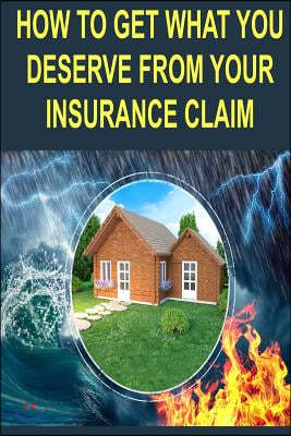 How to Get What You Deserve from Your Insurance Claim: Getting the Most for Your Personal Belongs After a Hurricane, Tornado, Flood, Fire or Earthquak