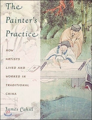 The Painter's Practice: How Artists Lived and Worked in Traditional China