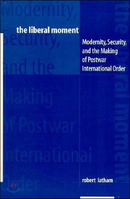 The Liberal Moment: Modernity, Security, and the Making of Postwar International Order