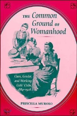 The Common Ground of Womanhood: Class, Gender, and Working Girls' Clubs, 1884-1928