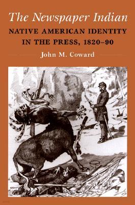 The Newspaper Indian: Native American Identity in the Press, 1820-90