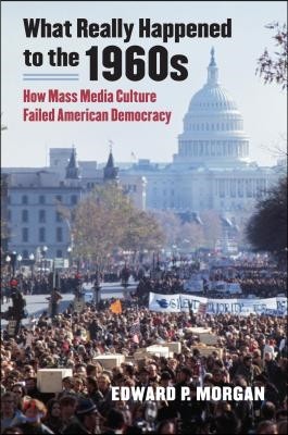 What Really Happened to the 1960s: How Mass Media Culture Failed American Democracy