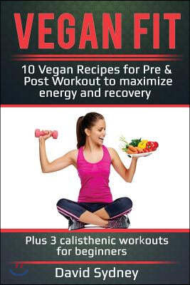 Vegan Fit: 10 Vegan Recipes for Pre and Post Workout, Maximize Energy and Recovery Plus 3 Calisthenic Workouts for Beginners
