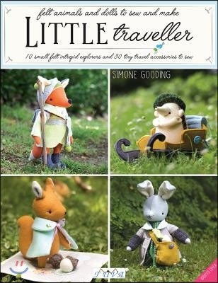 Little Traveller: 10 Small Felt Intrepid Explorers and Over 30 Tiny Travel Accessories to Sew!