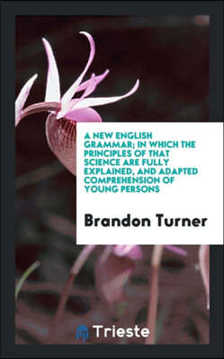 A New English Grammar; In Which the Principles of That Science Are Fully Explained, and Adapted Comprehension of Young Persons