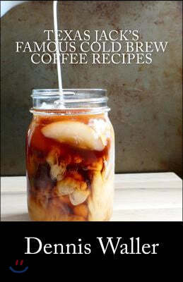 Texas Jack's Famous Cold Brew Coffee Recipes: With A Brief History On Coffee