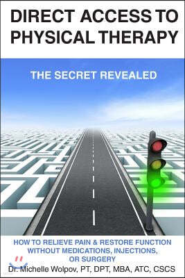 Direct Access to Physical Therapy - The Secret Revealed: How to Relieve Pain & Restore Function Without Medications, Injections, or Surgery