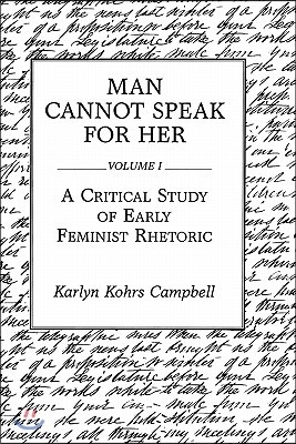 Man Cannot Speak for Her: Volume I; A Critical Study of Early Feminist Rhetoric