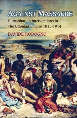 Against Massacre: Humanitarian Interventions in the Ottoman Empire, 1815-1914: The Emergence of a European Concept and International Pra