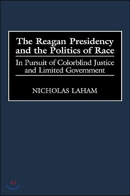 The Reagan Presidency and the Politics of Race: In Pursuit of Colorblind Justice and Limited Government