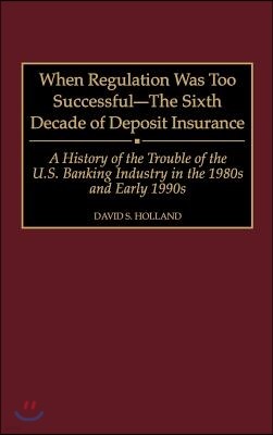 When Regulation Was Too Successful- The Sixth Decade of Deposit Insurance: A History of the Troubles of the U.S. Banking Industry in the 1980s and Ear