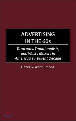 Advertising in the 60s: Turncoats, Traditionalists, and Waste Makers in America's Turbulent Decade