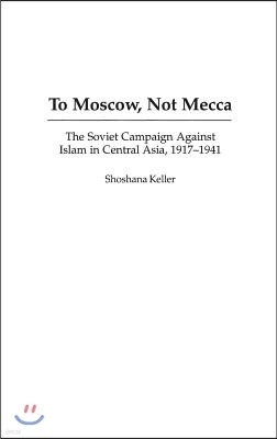 To Moscow, Not Mecca: The Soviet Campaign Against Islam in Central Asia, 1917-1941