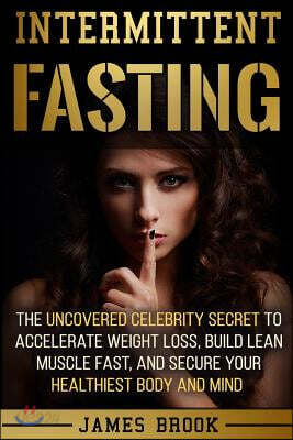 Intermittent Fasting: The Uncovered Celebrity Secret To Accelerate Weight Loss, Build Lean Muscle Fast, and Secure Your Healthiest Body and Mind