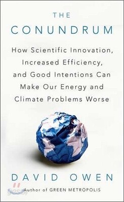 The Conundrum: How Scientific Innovation, Increased Efficiency, and Good Intentions Can Make Our Energy and Climate Problems Worse