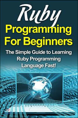 Ruby Programming For Beginners: The Simple Guide to Learning Ruby Programming Language Fast!