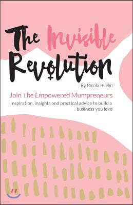 The Invisible Revolution: Join the empowered Mumpreneurs - Inspiration, insights & practical advice to build a business you love