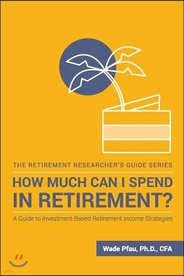 How Much Can I Spend in Retirement?: A Guide to Investment-Based Retirement Income Strategies