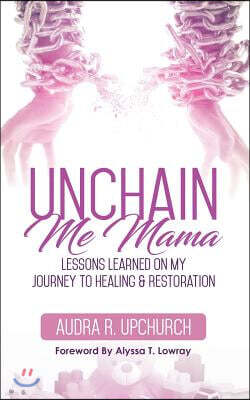 Unchain Me Mama: Lessons Learned on My Journey to Healing & Restoration