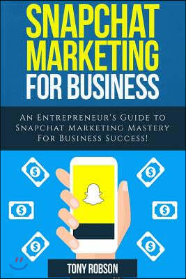 Snapchat Marketing: Snapchat Marketing For Business: An Entrepreneur's Guide to Snapchat Marketing Mastery For Business Success!