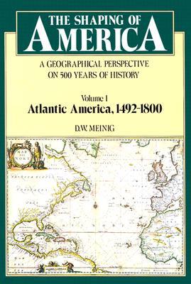 The Shaping of America: A Geographical Perspective on 500 Years of History, Volume 1: Atlantic America 1492-1800