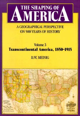 The Shaping of America: A Geographical Perspective on 500 Years of History: Volume 3: Transcontinental America, 1850-1915