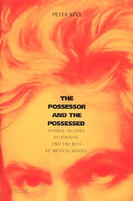 The Possessor and the Possessed : Handel, Mozart, Beethoven, and the Idea of Musical Genius