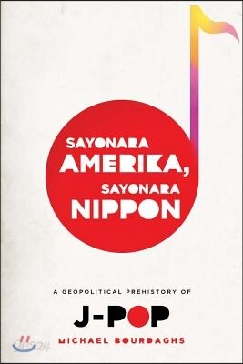 Sayonara Amerika, Sayonara Nippon: A Geopolitical Prehistory of J-Pop