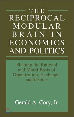 The Reciprocal Modular Brain in Economics and Politics: Shaping the Rational and Moral Basis of Organization, Exchange, and Choice
