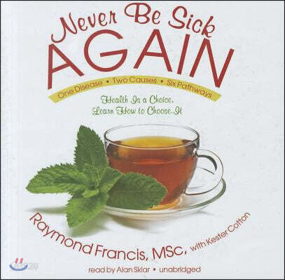 Never Be Sick Again: Health Is a Choice, Learn How to Choose It