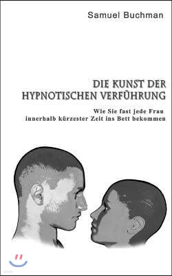 Die Kunst der Hypnotischen Verf?hrung: Wie Sie fast jede Frau innerhalb k?rzester Zeit ins Bett bekommen