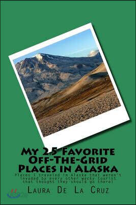 My 25 Favorite Off-The-Grid Places in Alaska: Places I Traveled in Alaska That Weren't Invaded by Every Other Wacky Tourist That Thought They Should G