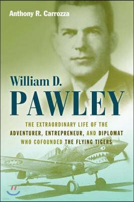 William D. Pawley: The Extraordinary Life of the Adventurer, Entrepreneur, and Diplomat Who Cofounded the Flying Tigers