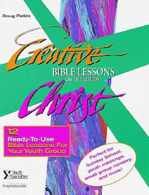 Creative Bible Lessons from the Life of Christ: 12 Ready-To-Use Bible Lessons for Your Youth Group