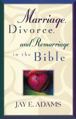 Marriage, Divorce, and Remarriage in the Bible: A Fresh Look at What Scripture Teaches