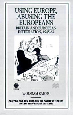 Using Europe, Abusing the Europeans: Britain and Ueropean Integration, 1945-1963