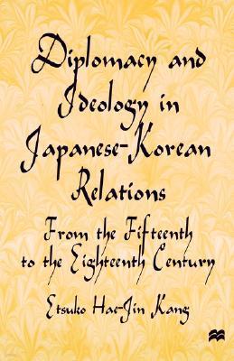 Diplomacy and Ideology in Japanese-Korean Relations: From the Fifteenth to the Eighteenth Century